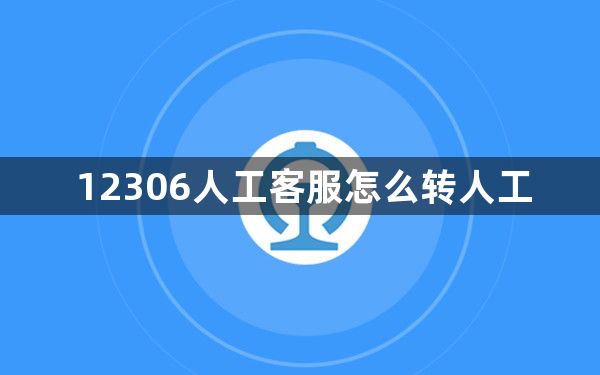 12306人工客服怎么转人工