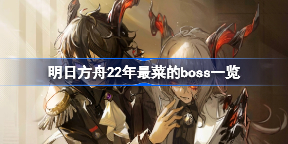 明日方舟22年哪些boss最菜