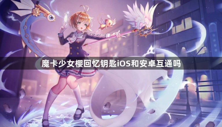 魔卡少女樱回忆钥匙iOS和安卓互通吗