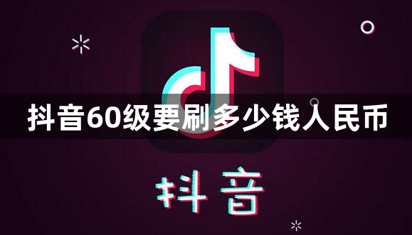 抖音60级要刷多少钱人民币