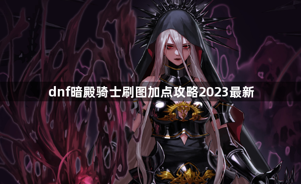 dnf暗殿骑士刷图加点攻略2023最新