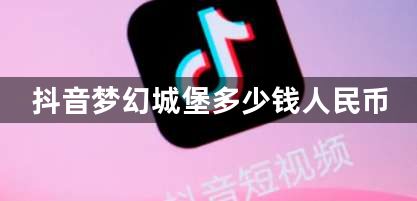 抖音梦幻城堡多少钱人民币