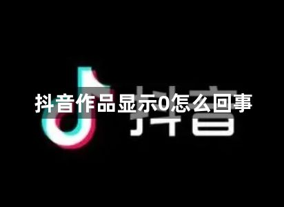 抖音作品显示0怎么回事