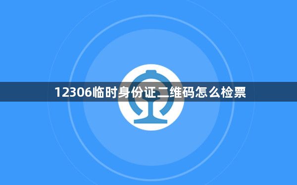 12306临时身份证二维码怎么检票